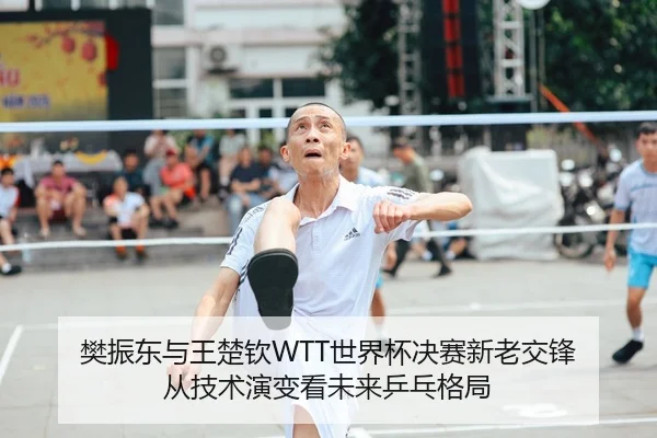 樊振东与王楚钦WTT世界杯决赛新老交锋 从技术演变看未来乒乓格局