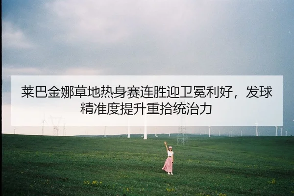 莱巴金娜草地热身赛连胜迎卫冕利好，发球精准度提升重拾统治力