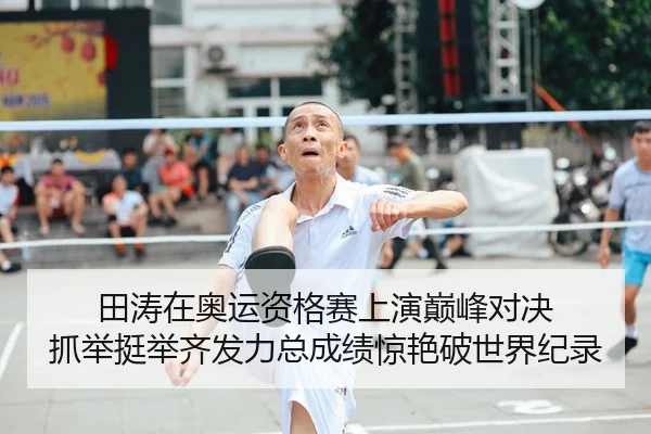田涛在奥运资格赛上演巅峰对决 抓举挺举齐发力总成绩惊艳破世界纪录