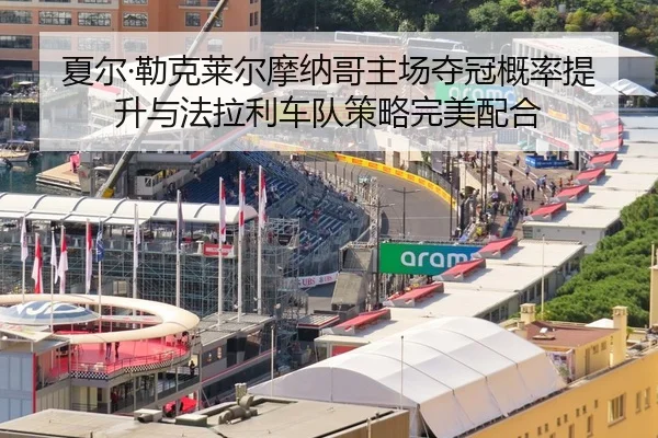 夏尔·勒克莱尔摩纳哥主场夺冠概率提升与法拉利车队策略完美配合