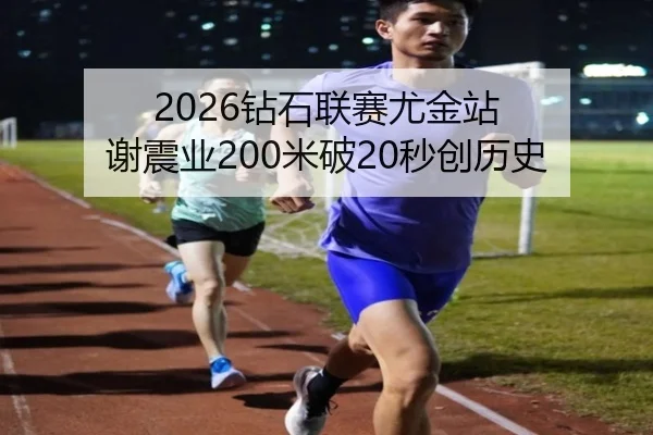 2026钻石联赛尤金站 谢震业200米破20秒创历史