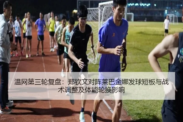 温网第三轮复盘：郑钦文对阵莱巴金娜发球短板与战术调整及体能轮换影响