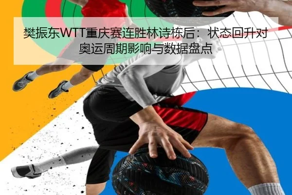 樊振东WTT重庆赛连胜林诗栋后：状态回升对奥运周期影响与数据盘点