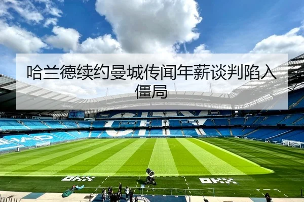 哈兰德续约曼城传闻年薪谈判陷入僵局