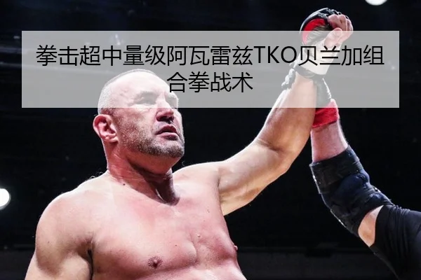 拳击超中量级阿瓦雷兹TKO贝兰加组合拳战术