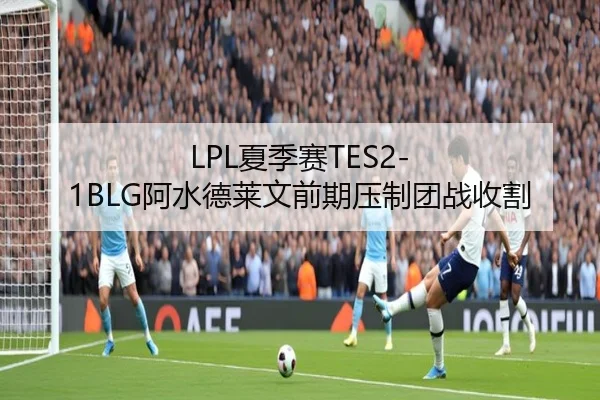 LPL夏季赛TES2-1BLG阿水德莱文前期压制团战收割
